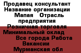 Продавец-консультант › Название организации ­ Мапая › Отрасль предприятия ­ Розничная торговля › Минимальный оклад ­ 24 000 - Все города Работа » Вакансии   . Мурманская обл.,Териберка с.